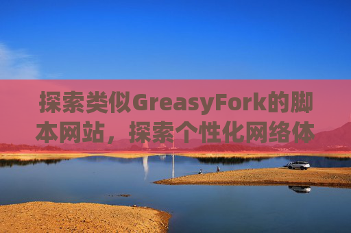 探索类似GreasyFork的脚本网站，探索个性化网络体验的更多可能性